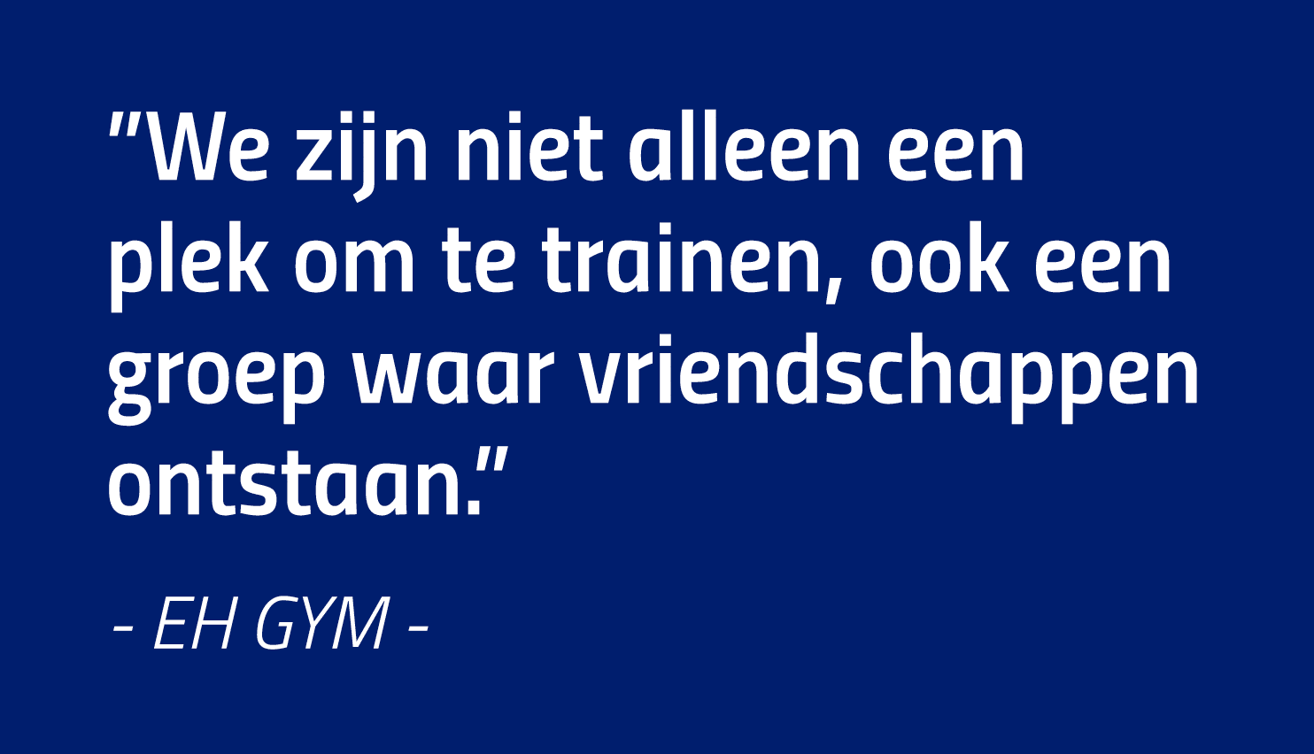  We zijn niet alleen een plek om te trainen, ook een groep waar vriendschappen ontstaan   - EH GYM -