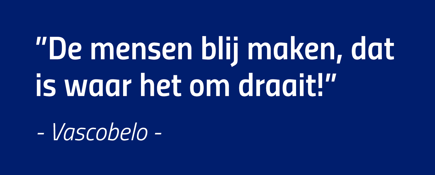  De mensen blij maken, dat is waar het om draait   - Vascobelo -